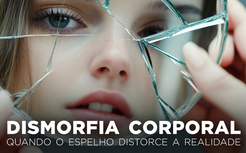 DISMORFIA CORPORAL, QUANDO O ESPELHO DISTORCE A REALIDADE DISMORFIA CORPORAL, QUANDO O ESPELHO DISTORCE A REALIDADE