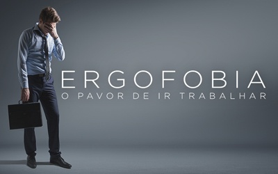 ERGOFOBIA, O PAVOR DE IR TRABALHAR ERGOFOBIA, O PAVOR DE IR TRABALHAR
