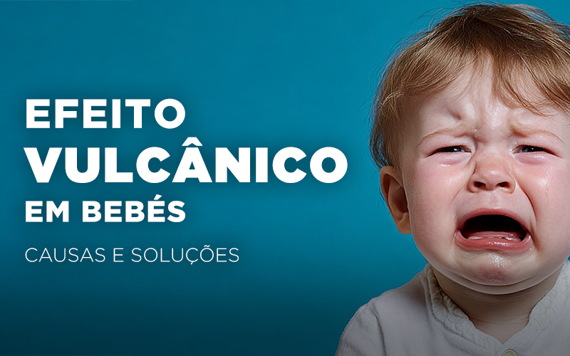 EFEITO VULCÂNICO EM BEBÉS: CAUSAS E SOLUÇÕES