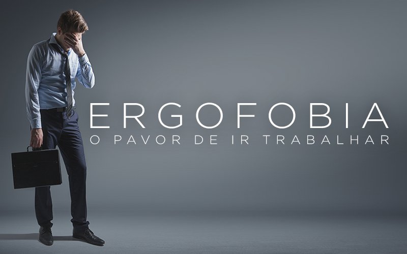ERGOFOBIA, O PAVOR DE IR TRABALHAR ERGOFOBIA, O PAVOR DE IR TRABALHAR
