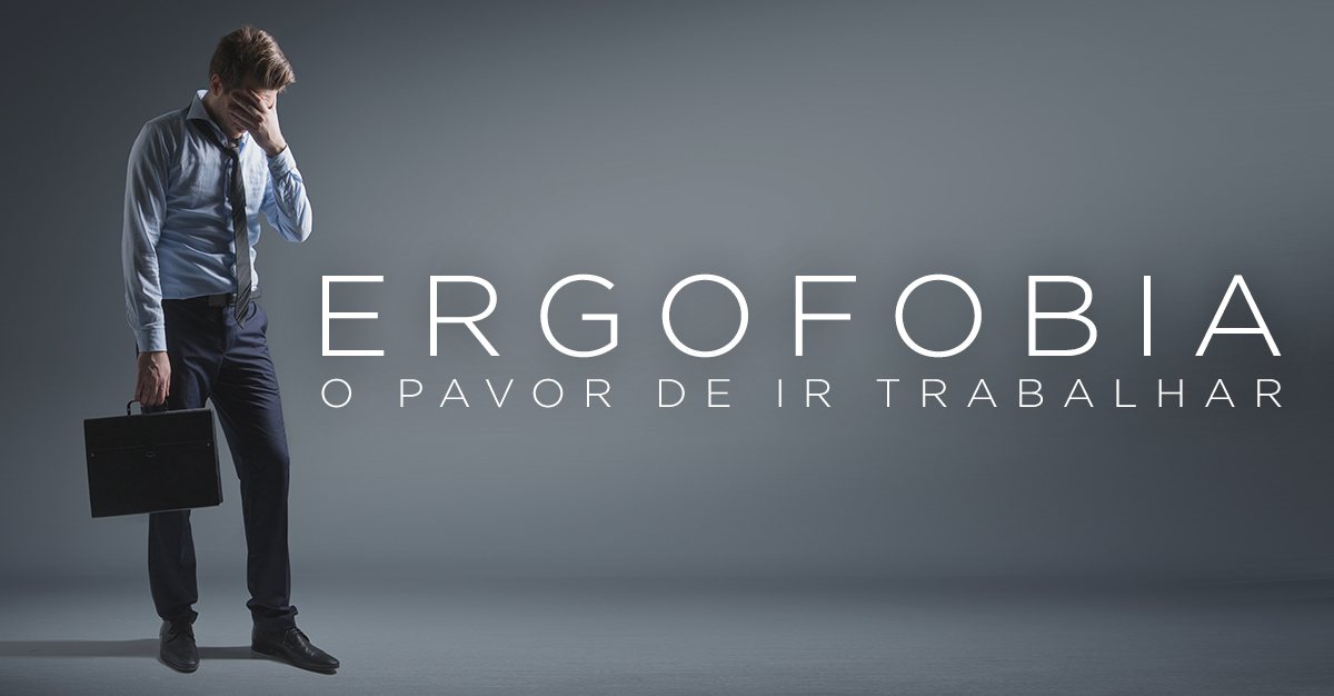 ERGOFOBIA, O PAVOR DE IR TRABALHAR ERGOFOBIA, O PAVOR DE IR TRABALHAR