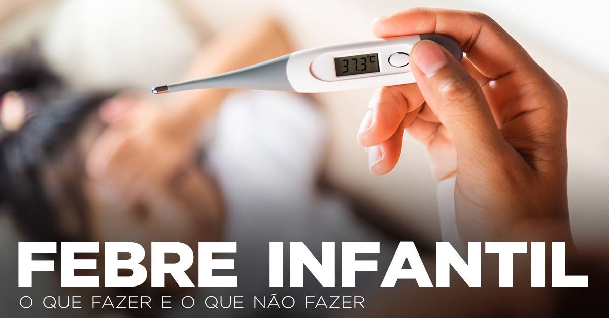FEBRE INFANTIL: O QUE FAZER E O QUE NÃO FAZER FEBRE INFANTIL: O QUE FAZER E O QUE NÃO FAZER