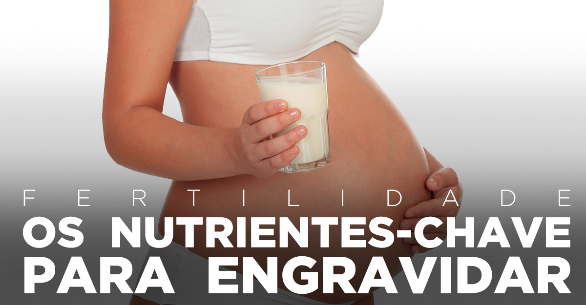 FERTILIDADE: OS NUTRIENTES CHAVE PARA ENGRAVIDAR FERTILIDADE: OS NUTRIENTES CHAVE PARA ENGRAVIDAR