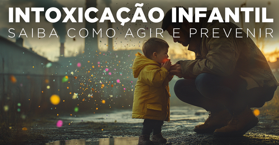 INTOXICAÇÃO INFANTIL: SAIBA COMO AGIR E PREVENIR
